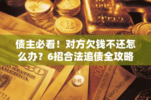济南债主必看！对方欠钱不还怎么办？6招合法追债全攻略