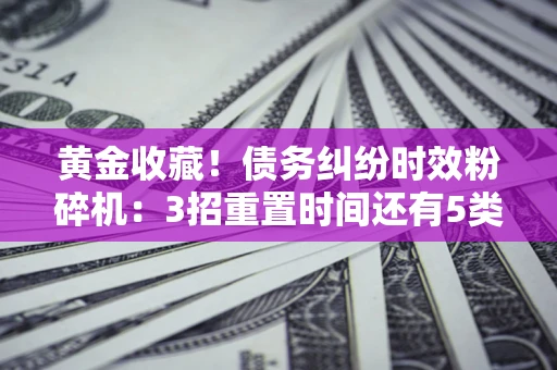 济南黄金收藏！债务纠纷时效粉碎机：3招重置时间还有5类不设年限的特殊债务