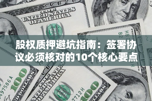 济南股权质押避坑指南:签署协议必须核对的10个核心要点 济南股权质押避坑指南:签署协议必须核对的10个核心要点
