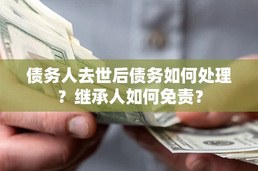 济南债务人去世后债务如何处理？继承人如何免责？