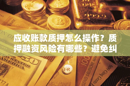 济南应收账款质押怎么操作？质押融资风险有哪些？避免纠纷高效融资技巧