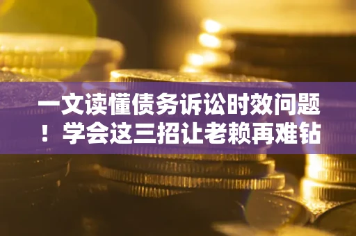 济南一文读懂债务诉讼时效问题！学会这三招让老赖再难钻空子