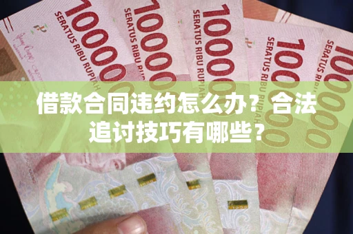 济南借款合同违约怎么办？合法追讨技巧有哪些？