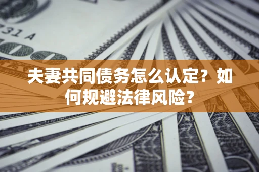 济南夫妻共同债务怎么认定？如何规避法律风险？
