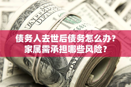 济南债务人去世后债务怎么办？家属需承担哪些风险？