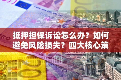 济南抵押担保诉讼怎么办？如何避免风险损失？四大核心策略全解读