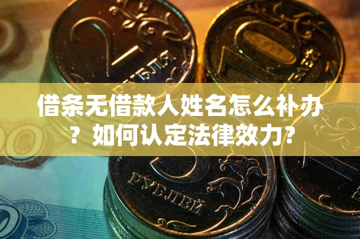 济南借条无借款人姓名怎么补办？如何认定法律效力？
