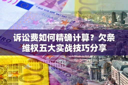 济南诉讼费如何精确计算？欠条维权五大实战技巧分享