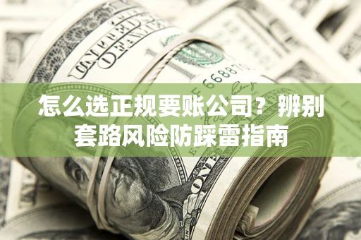 济南怎么选正规要账公司？辨别套路风险防踩雷指南