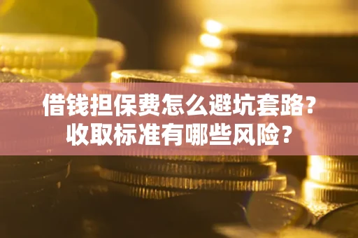 济南借钱担保费怎么避坑套路?收取标准有哪些风险? 济南借钱担保费怎么避坑套路?收取标准有哪些风险?