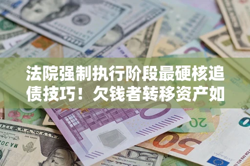 济南法院强制执行阶段最硬核追债技巧！欠钱者转移资产如何破解？