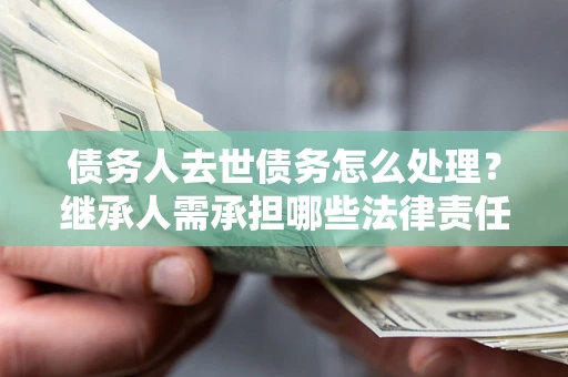 济南债务人去世债务怎么处理？继承人需承担哪些法律责任？