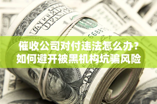 济南催收公司对付违法怎么办？如何避开被黑机构坑骗风险