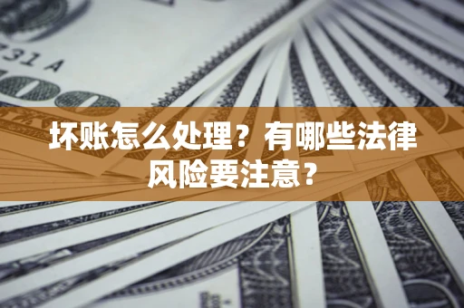 济南坏账怎么处理？有哪些法律风险要注意？