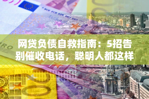 济南网贷负债自救指南：5招告别催收电话，聪明人都这样做