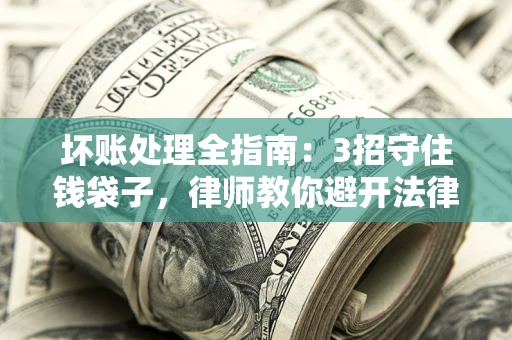 济南坏账处理全指南：3招守住钱袋子，律师教你避开法律雷区