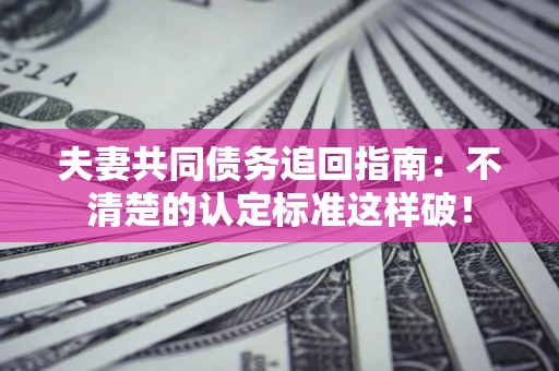 济南夫妻共同债务追回指南：不清楚的认定标准这样破！
