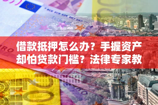 济南借款抵押怎么办？手握资产却怕贷款门槛？法律专家教你办抵押不踩坑