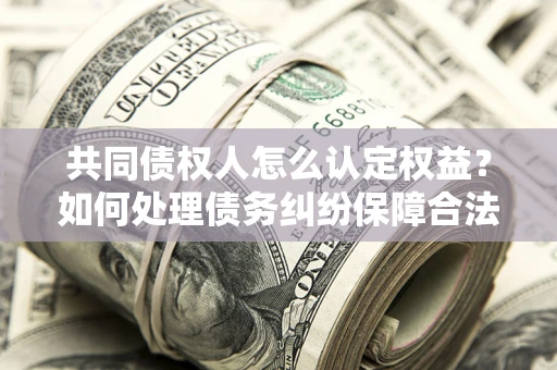 济南共同债权人怎么认定权益？如何处理债务纠纷保障合法权益？