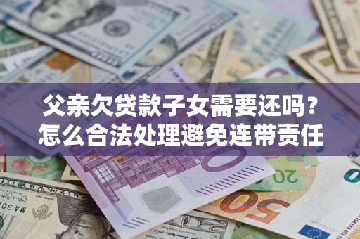 济南父亲欠贷款子女需要还吗？怎么合法处理避免连带责任？