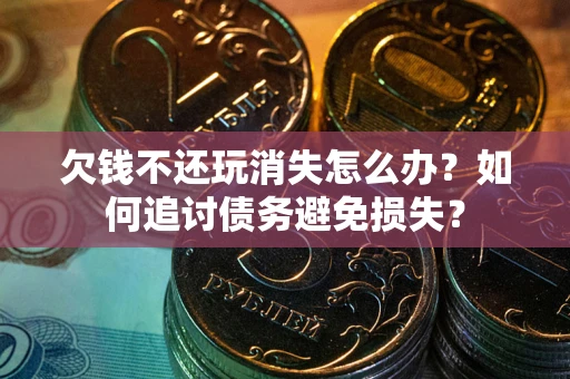 济南欠钱不还玩消失怎么办？如何追讨债务避免损失？