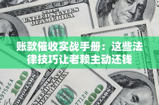 济南账款催收实战手册：这些法律技巧让老赖主动还钱