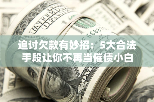 济南追讨欠款有妙招：5大合法手段让你不再当催债小白