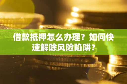 济南借款抵押怎么办理？如何快速解除风险陷阱？