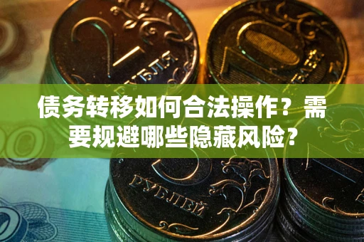 济南债务转移如何合法操作？需要规避哪些隐藏风险？