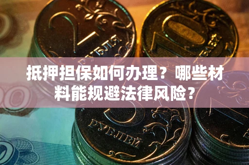 济南抵押担保如何办理？哪些材料能规避法律风险？