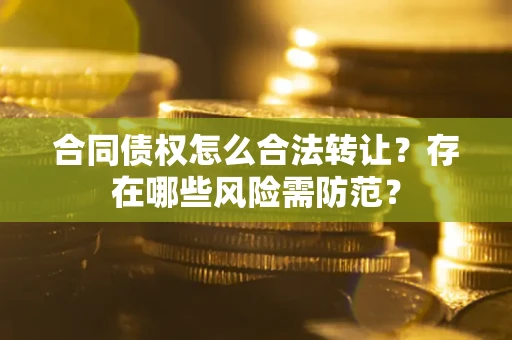 济南合同债权怎么合法转让？存在哪些风险需防范？