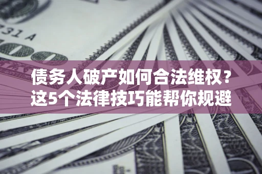 济南债务人破产如何合法维权？这5个法律技巧能帮你规避风险