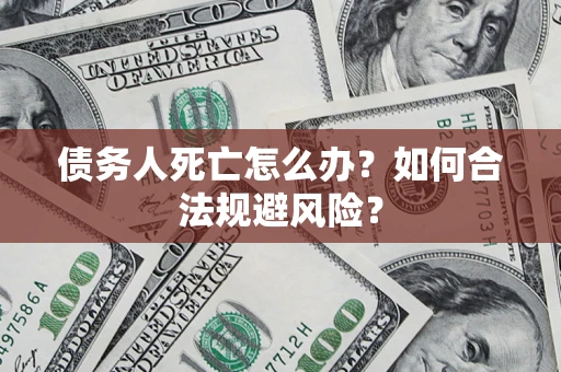 济南债务人死亡怎么办？如何合法规避风险？