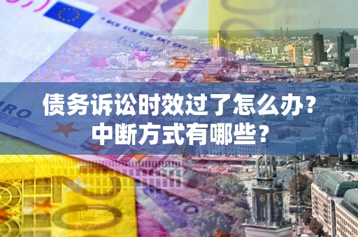 济南债务诉讼时效过了怎么办？中断方式有哪些？