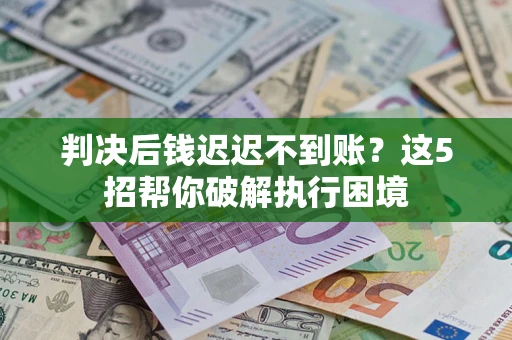 济南判决后钱迟迟不到账？这5招帮你破解执行困境