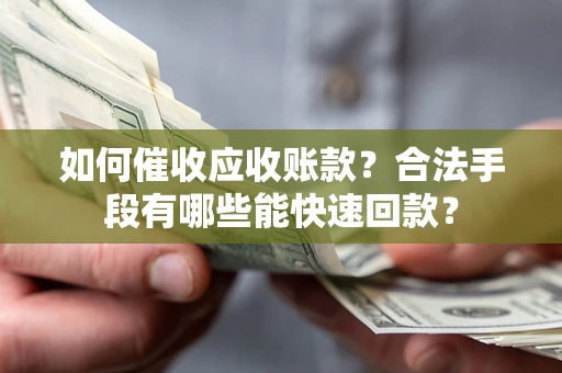 济南如何催收应收账款？合法手段有哪些能快速回款？