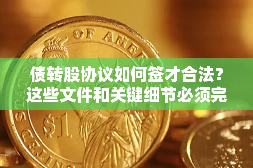 济南债转股协议如何签才合法？这些文件和关键细节必须完整