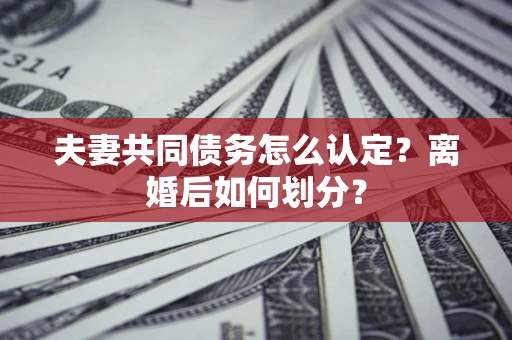 济南夫妻共同债务怎么认定？离婚后如何划分？