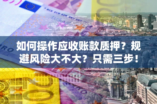 济南如何操作应收账款质押？规避风险大不大？只需三步！