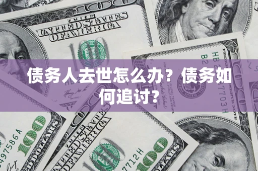 济南债务人去世怎么办？债务如何追讨？