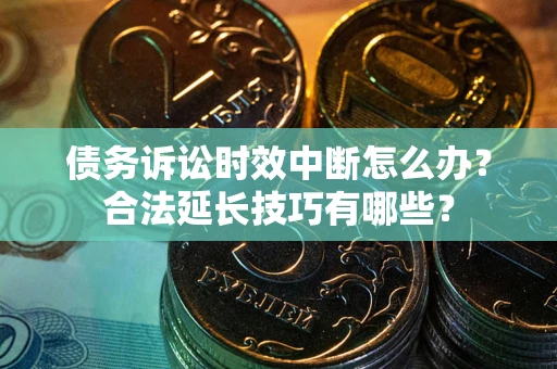 济南债务诉讼时效中断怎么办？合法延长技巧有哪些？