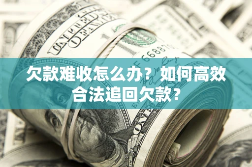 济南欠款难收怎么办？如何高效合法追回欠款？