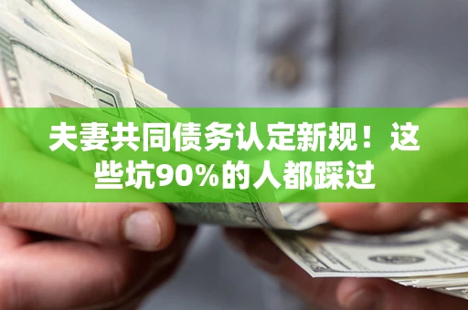 济南夫妻共同债务认定新规！这些坑90%的人都踩过