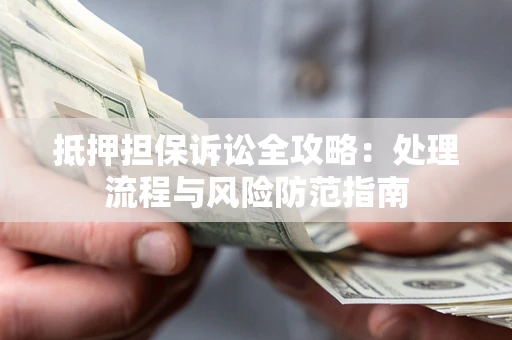 济南抵押担保诉讼全攻略：处理流程与风险防范指南