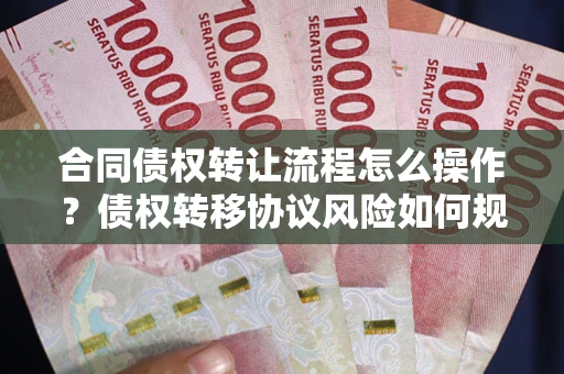 济南合同债权转让流程怎么操作？债权转移协议风险如何规避？