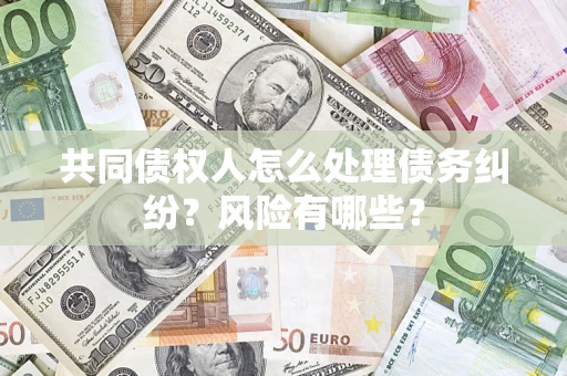 济南共同债权人怎么处理债务纠纷？风险有哪些？