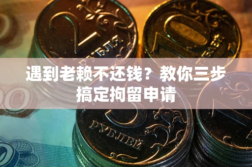 济南遇到老赖不还钱？教你三步搞定拘留申请