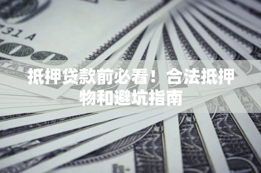 济南抵押贷款前必看！合法抵押物和避坑指南