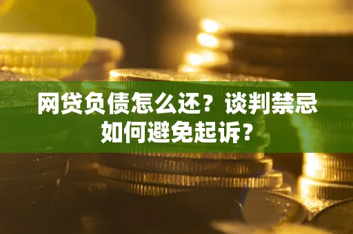 济南网贷负债怎么还？谈判禁忌如何避免起诉？