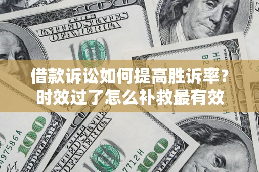 济南借款诉讼如何提高胜诉率？时效过了怎么补救最有效
